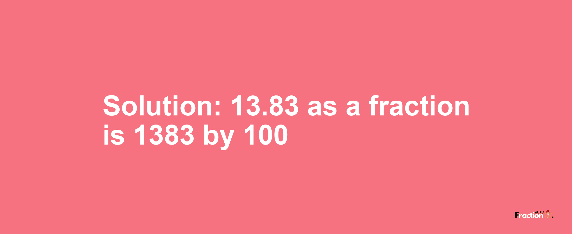 Solution:13.83 as a fraction is 1383/100